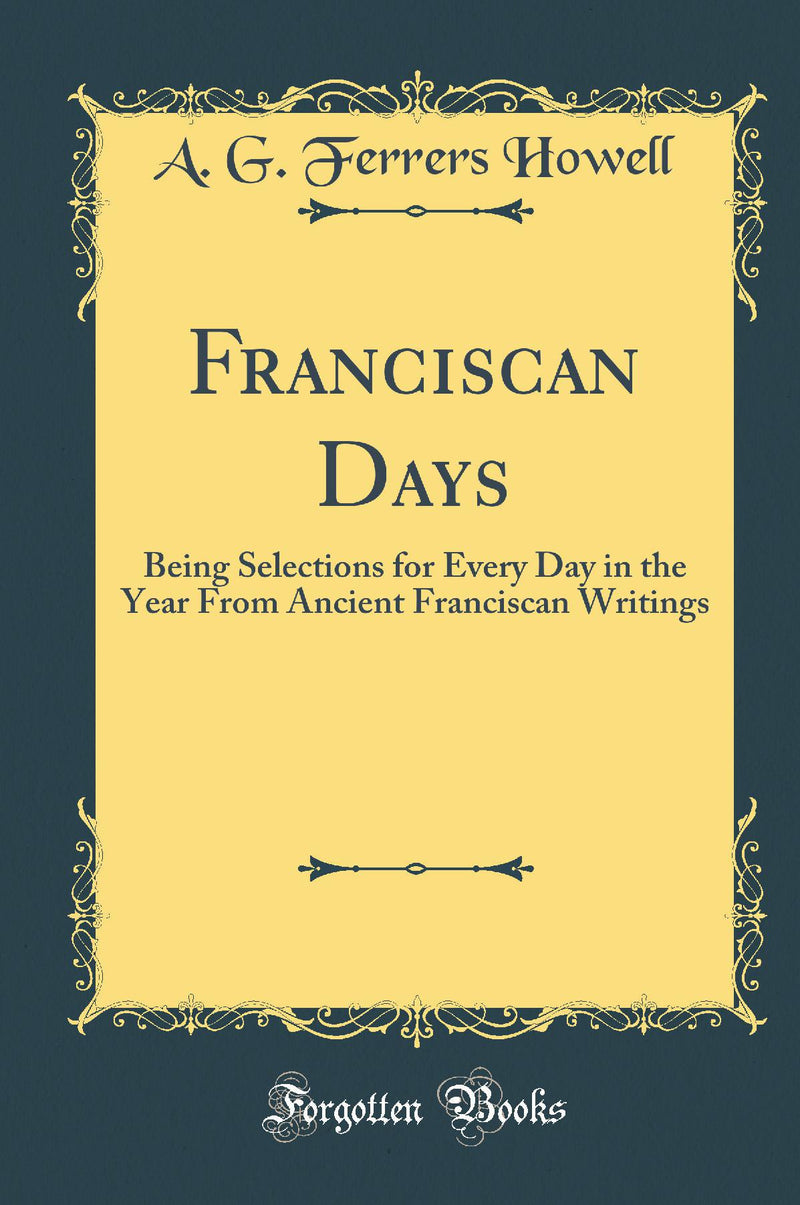 Franciscan Days: Being Selections for Every Day in the Year From Ancient Franciscan Writings (Classic Reprint)