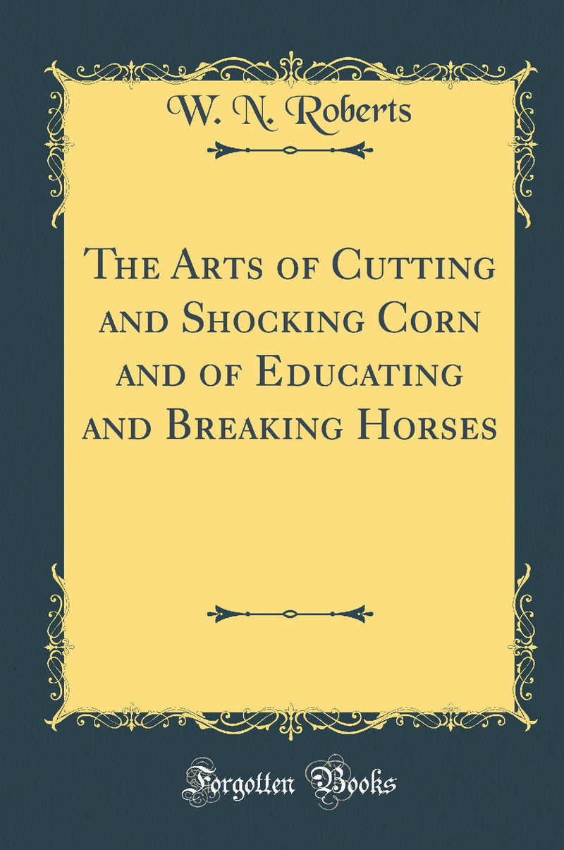 The Arts of Cutting and Shocking Corn and of Educating and Breaking Horses (Classic Reprint)