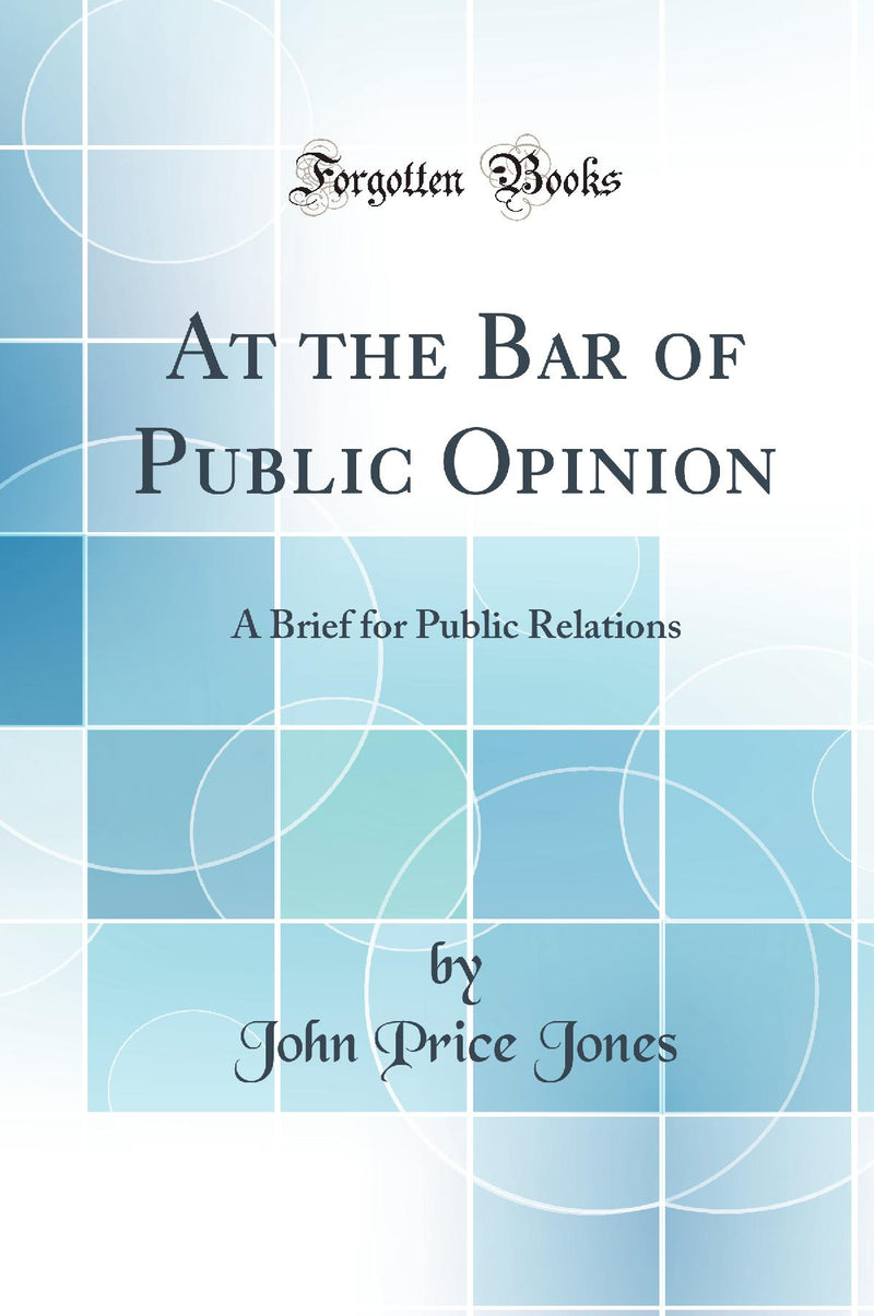 At the Bar of Public Opinion: A Brief for Public Relations (Classic Reprint)
