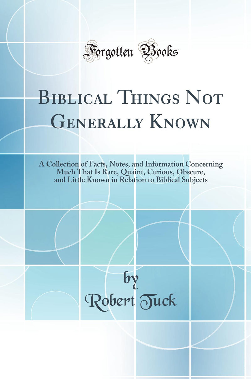Biblical Things Not Generally Known: A Collection of Facts, Notes, and Information Concerning Much That Is Rare, Quaint, Curious, Obscure, and Little Known in Relation to Biblical Subjects (Classic Reprint)