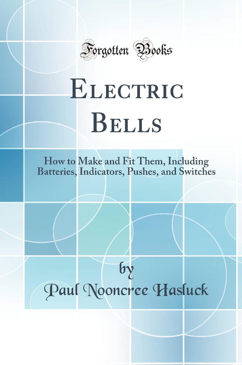 Electric Bells: How to Make and Fit Them, Including Batteries, Indicators, Pushes, and Switches (Classic Reprint)