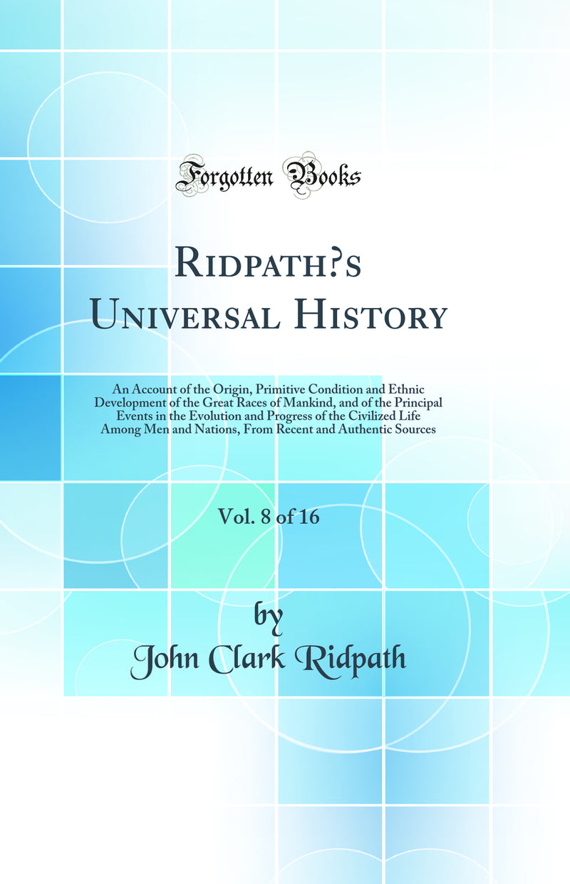 Ridpath’s Universal History, Vol. 8 of 16: An Account of the Origin, Primitive Condition and Ethnic Development of the Great Races of Mankind, and of the Principal Events in the Evolution and Progress of the Civilized Life Among Men and Nations, From Re