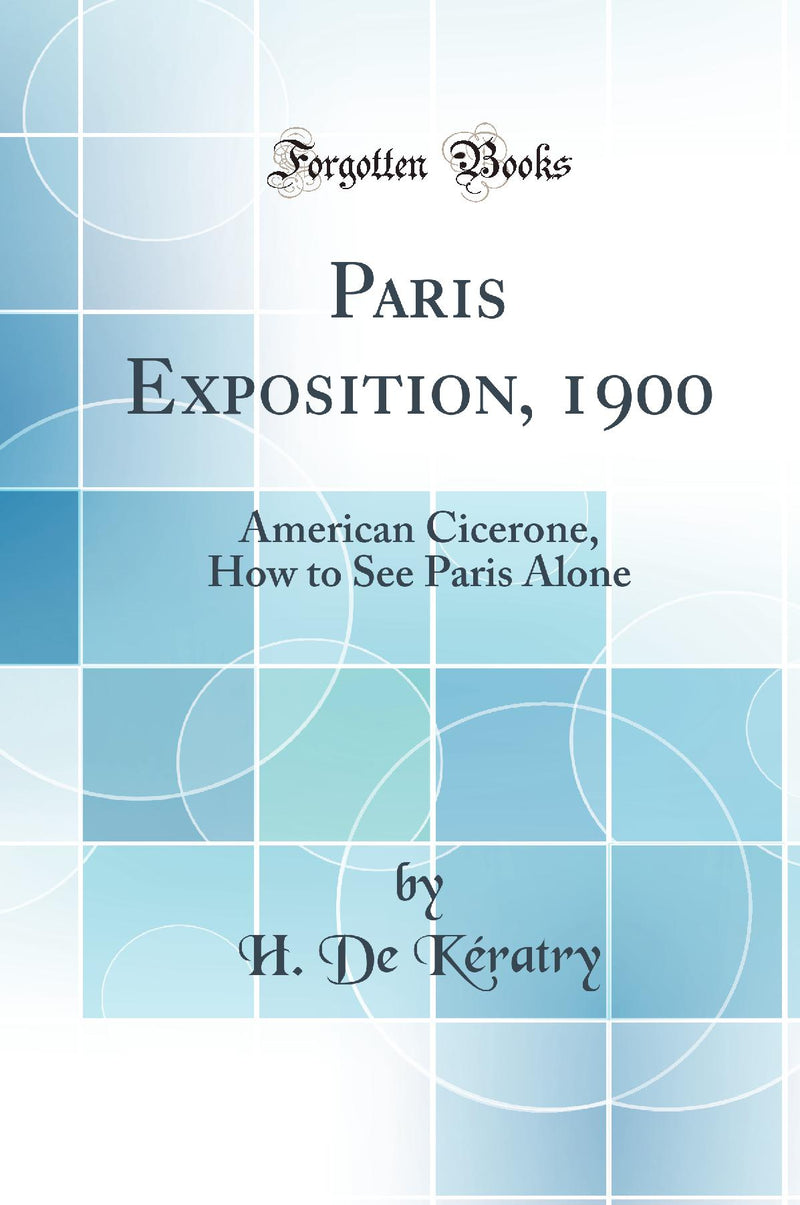 Paris Exposition, 1900: American Cicerone, How to See Paris Alone (Classic Reprint)