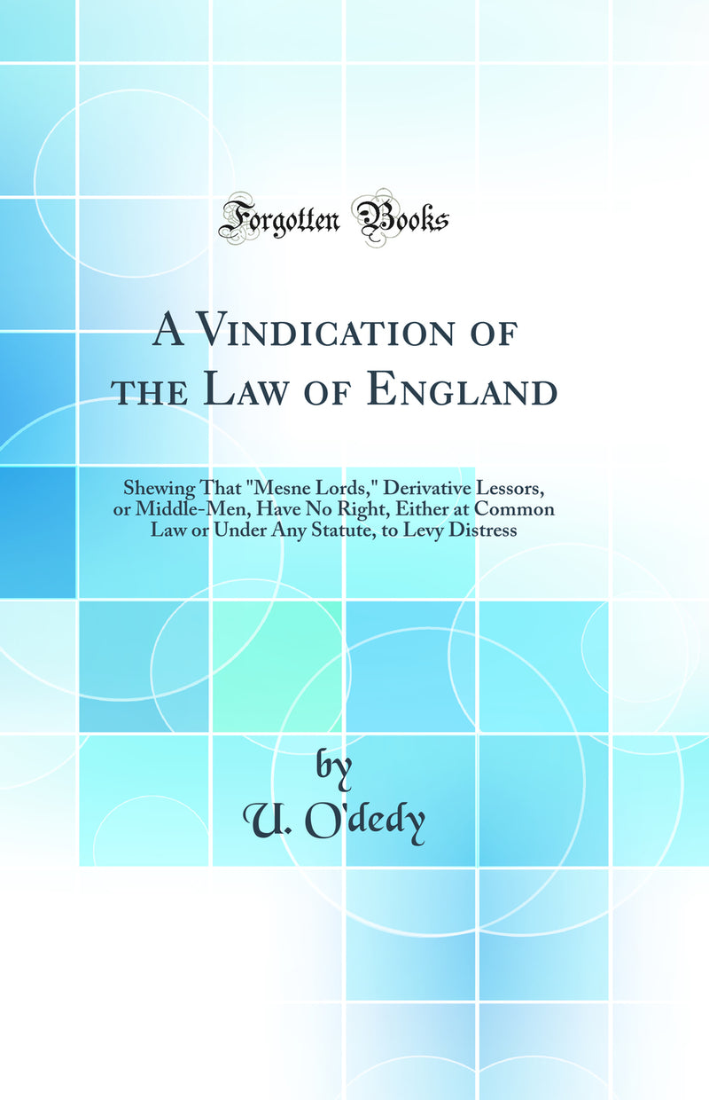 A Vindication of the Law of England: Shewing That "Mesne Lords," Derivative Lessors, or Middle-Men, Have No Right, Either at Common Law or Under Any Statute, to Levy Distress (Classic Reprint)