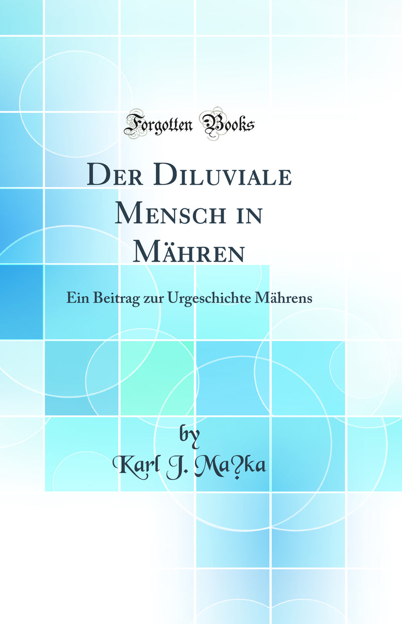 Der Diluviale Mensch in Mähren: Ein Beitrag zur Urgeschichte Mährens (Classic Reprint)