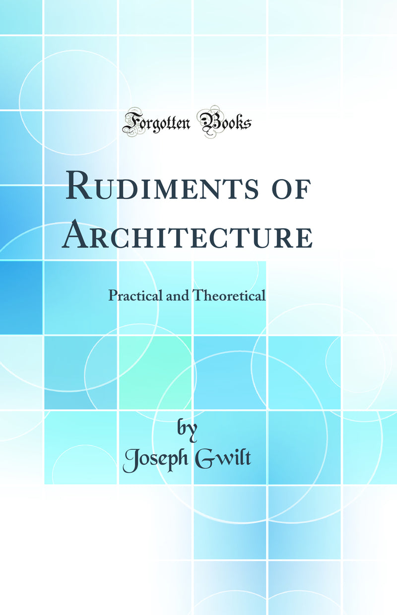 Rudiments of Architecture: Practical and Theoretical (Classic Reprint)