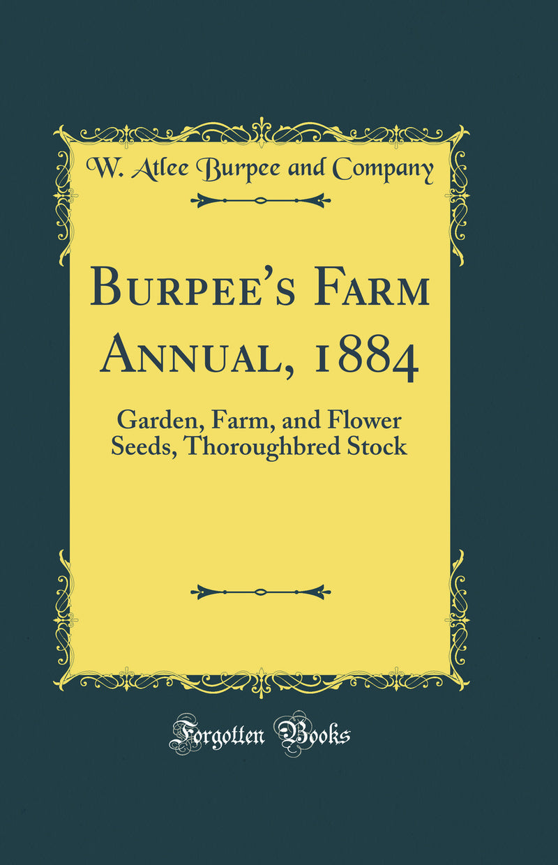 Burpee''s Farm Annual, 1884: Garden, Farm, and Flower Seeds, Thoroughbred Stock (Classic Reprint)
