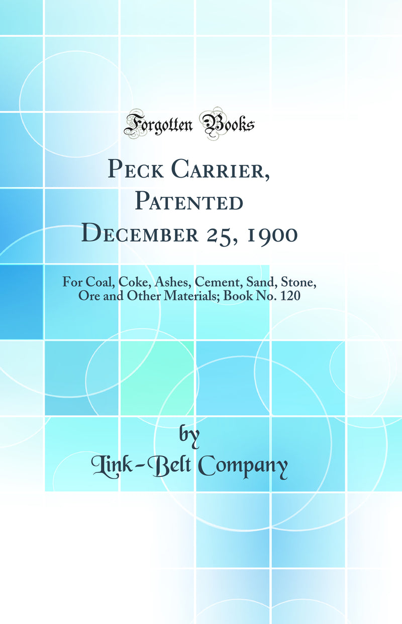 Peck Carrier, Patented December 25, 1900: For Coal, Coke, Ashes, Cement, Sand, Stone, Ore and Other Materials; Book No. 120 (Classic Reprint)