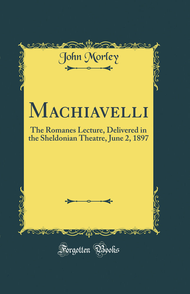 Machiavelli: The Romanes Lecture, Delivered in the Sheldonian Theatre, June 2, 1897 (Classic Reprint)