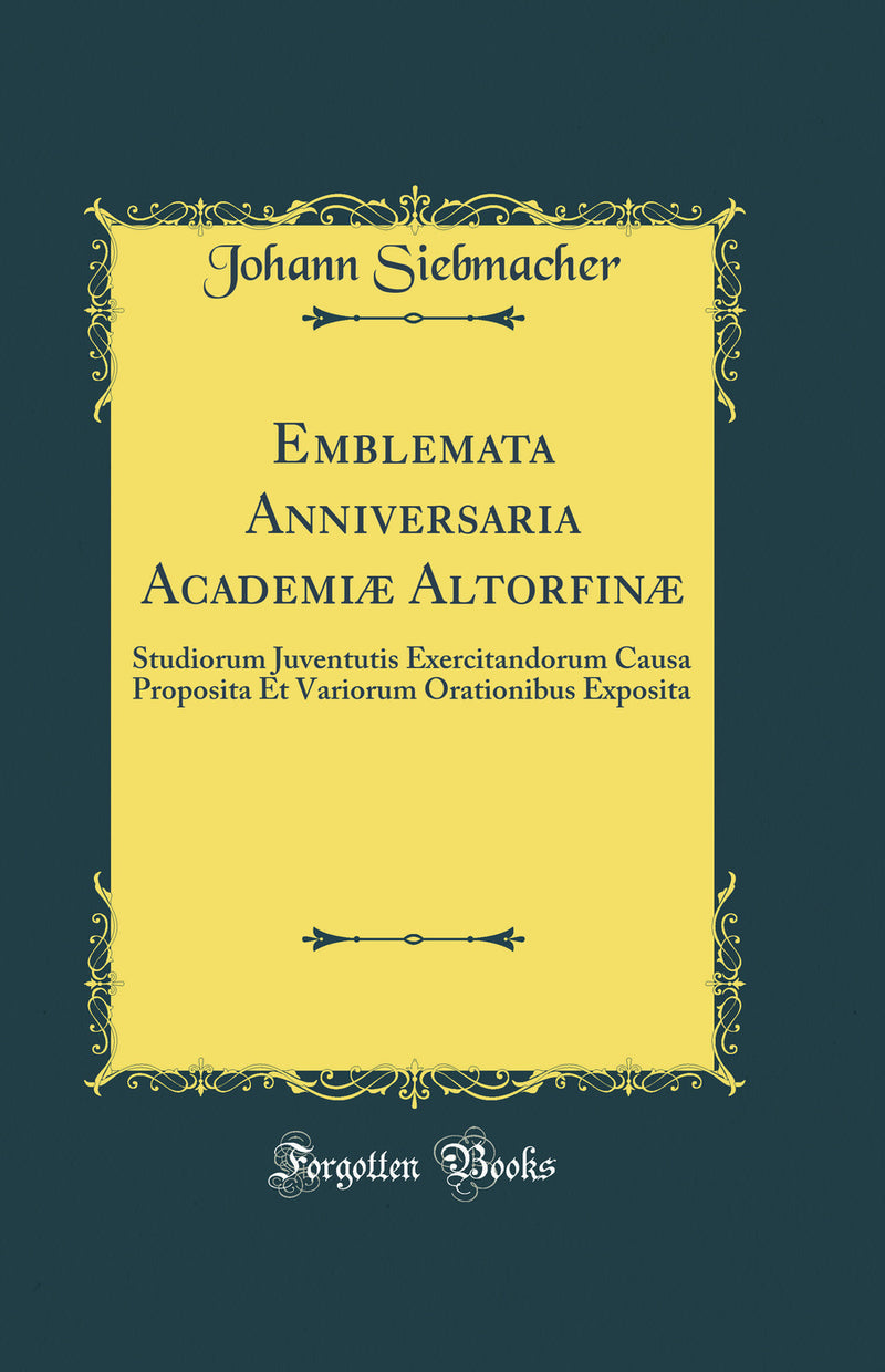 Emblemata Anniversaria Academiæ Altorfinæ: Studiorum Juventutis Exercitandorum Causa Proposita Et Variorum Orationibus Exposita (Classic Reprint)