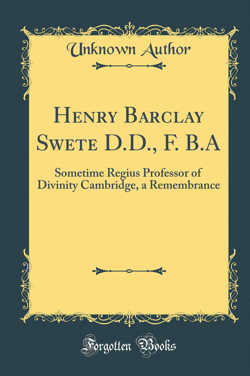 Henry Barclay Swete D.D., F. B.A: Sometime Regius Professor of Divinity Cambridge, a Remembrance (Classic Reprint)