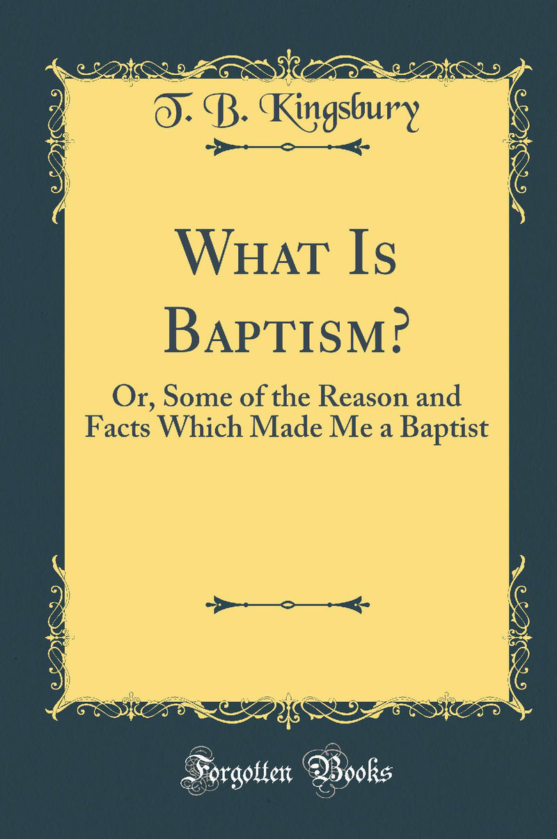 What Is Baptism?: Or, Some of the Reason and Facts Which Made Me a Baptist (Classic Reprint)