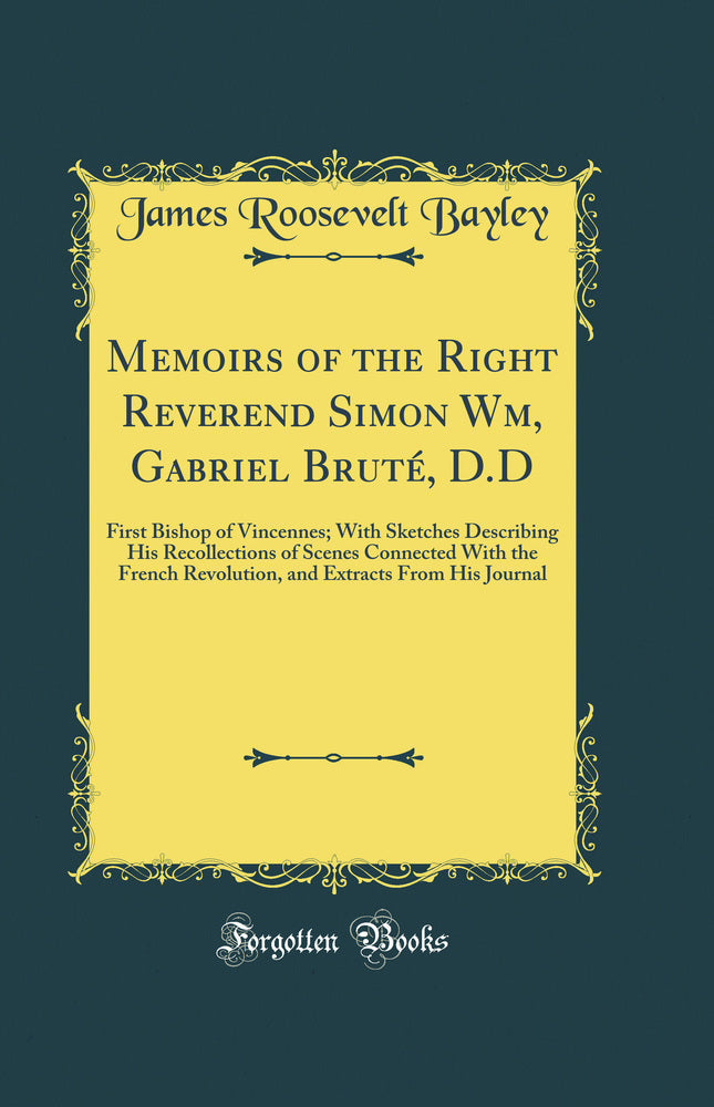 Memoirs of the Right Reverend Simon Wm, Gabriel Bruté, D.D: First Bishop of Vincennes; With Sketches Describing His Recollections of Scenes Connected With the French Revolution, and Extracts From His Journal (Classic Reprint)