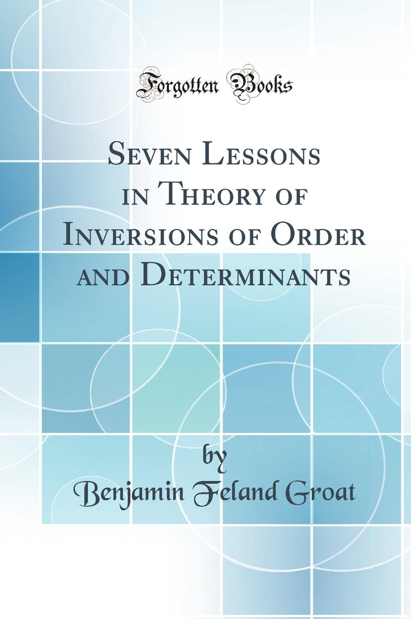 Seven Lessons in Theory of Inversions of Order and Determinants (Classic Reprint)