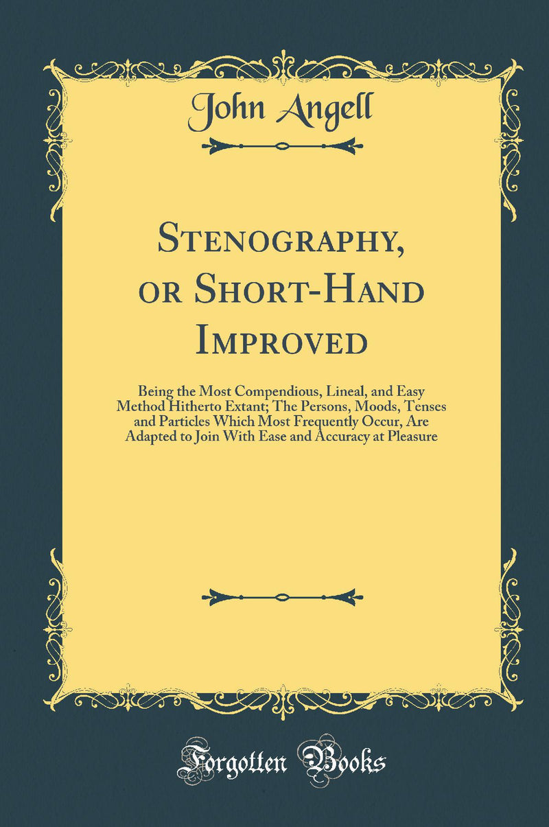 Stenography, or Short-Hand Improved: Being the Most Compendious, Lineal, and Easy Method Hitherto Extant; The Persons, Moods, Tenses and Particles Which Most Frequently Occur, Are Adapted to Join With Ease and Accuracy at Pleasure (Classic Reprint)