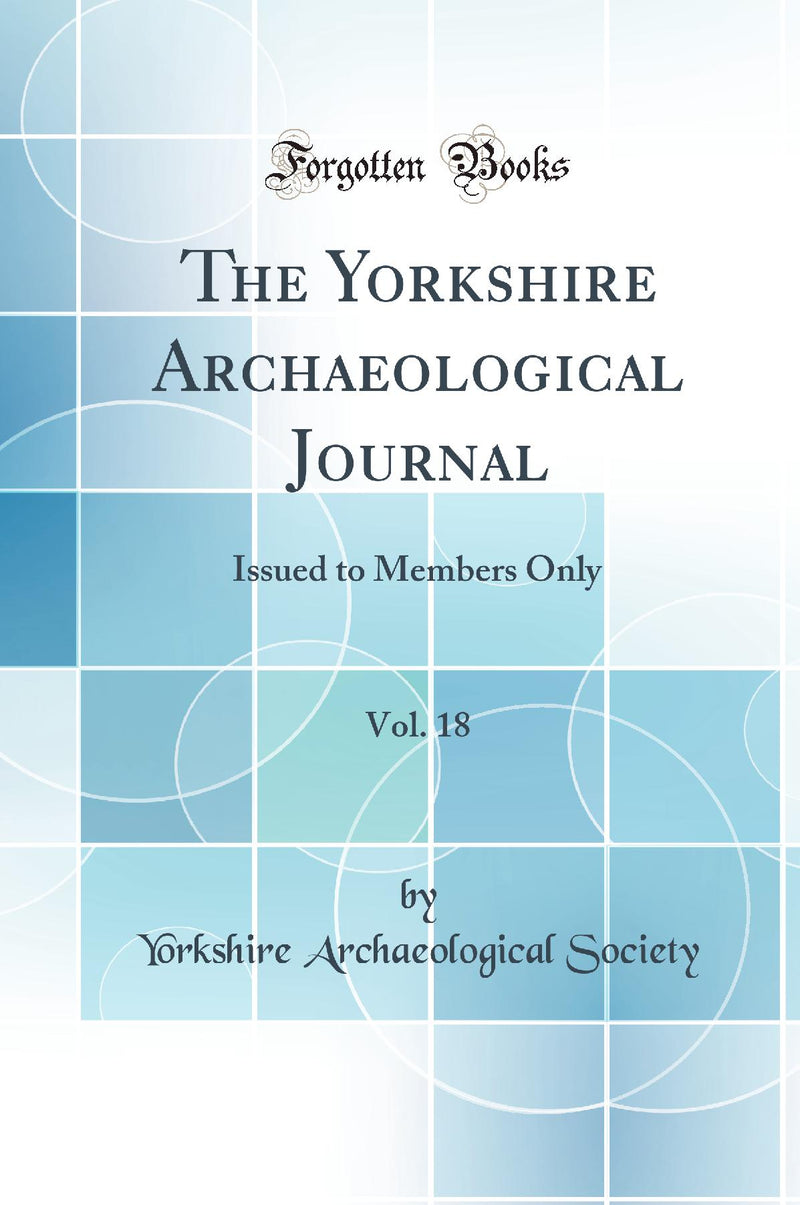 The Yorkshire Archaeological Journal, Vol. 18: Issued to Members Only (Classic Reprint)