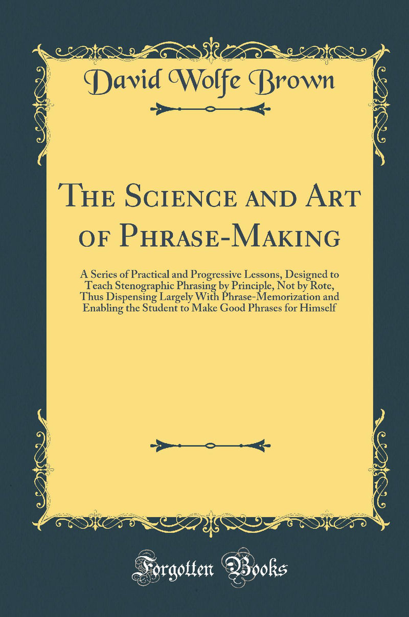 The Science and Art of Phrase-Making: A Series of Practical and Progressive Lessons, Designed to Teach Stenographic Phrasing by Principle, Not by Rote, Thus Dispensing Largely With Phrase-Memorization and Enabling the Student to Make Good Phrases for Hims