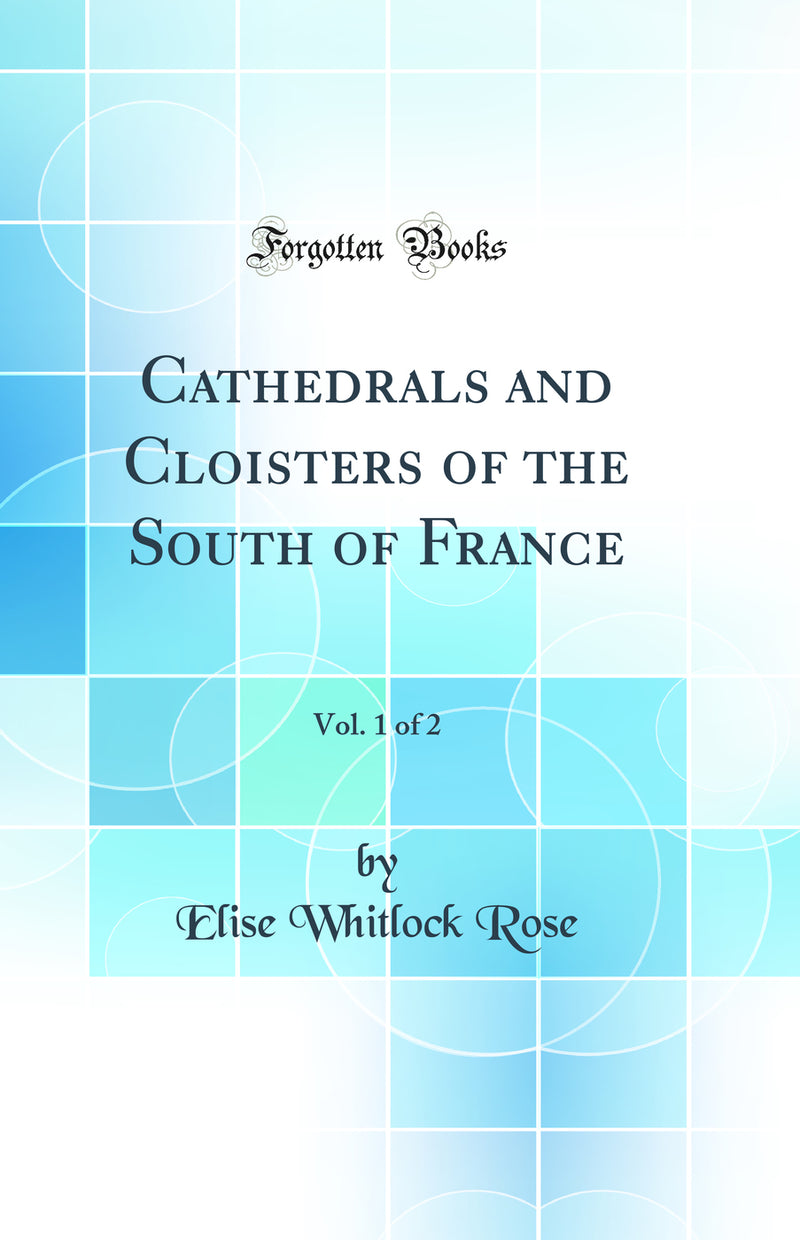 Cathedrals and Cloisters of the South of France, Vol. 1 of 2 (Classic Reprint)