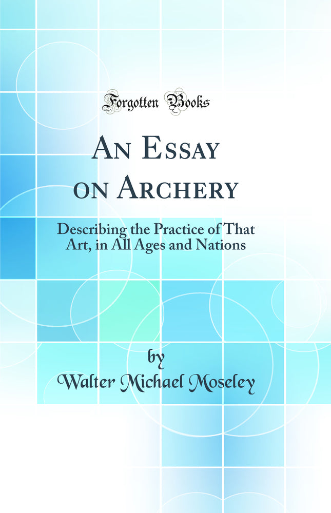 An Essay on Archery: Describing the Practice of That Art, in All Ages and Nations (Classic Reprint)