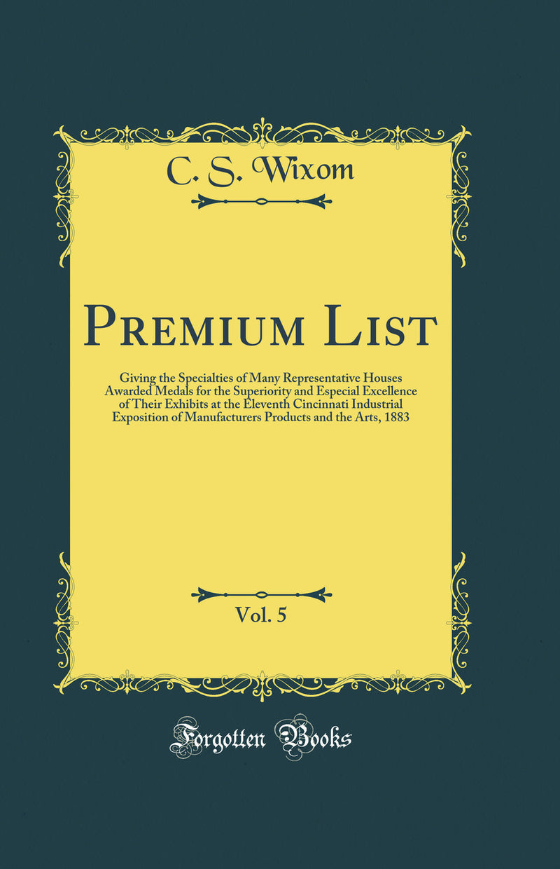 Premium List, Vol. 5: Giving the Specialties of Many Representative Houses Awarded Medals for the Superiority and Especial Excellence of Their Exhibits at the Eleventh Cincinnati Industrial Exposition of Manufacturers Products and the Arts, 1883