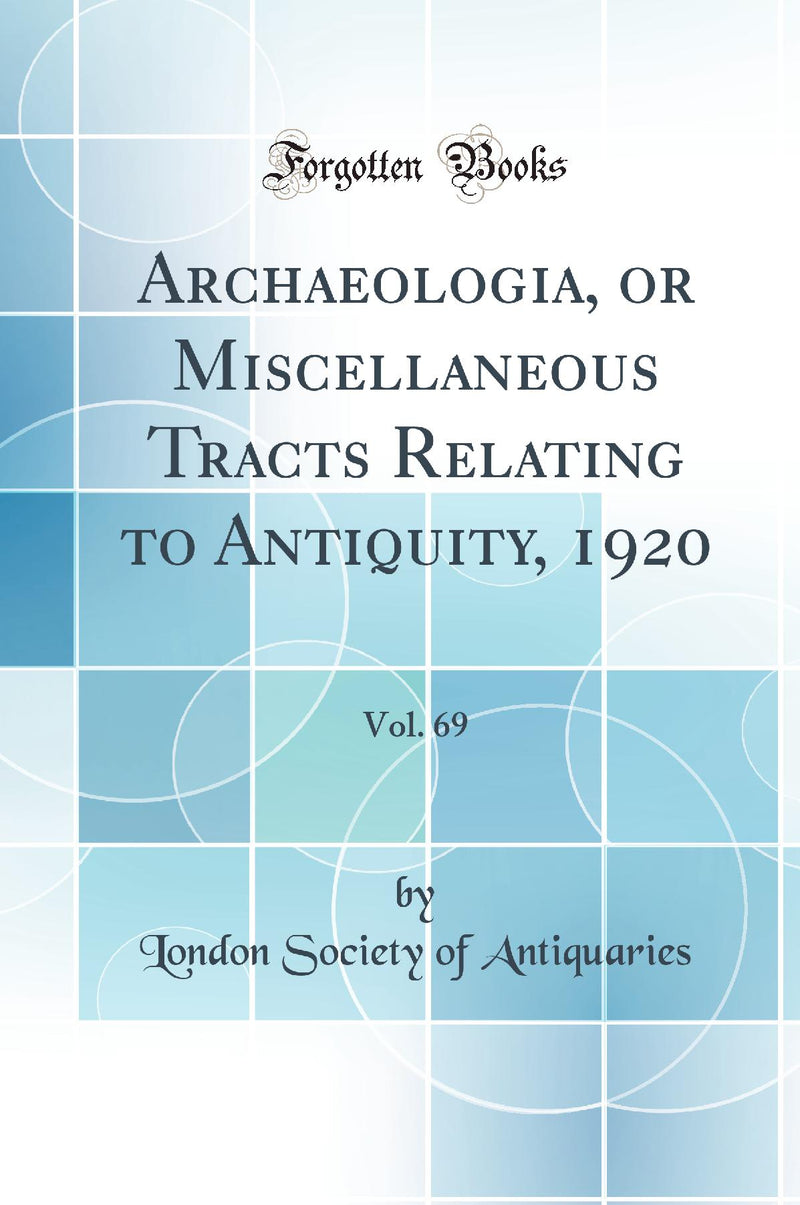Archaeologia, or Miscellaneous Tracts Relating to Antiquity, 1920, Vol. 69 (Classic Reprint)