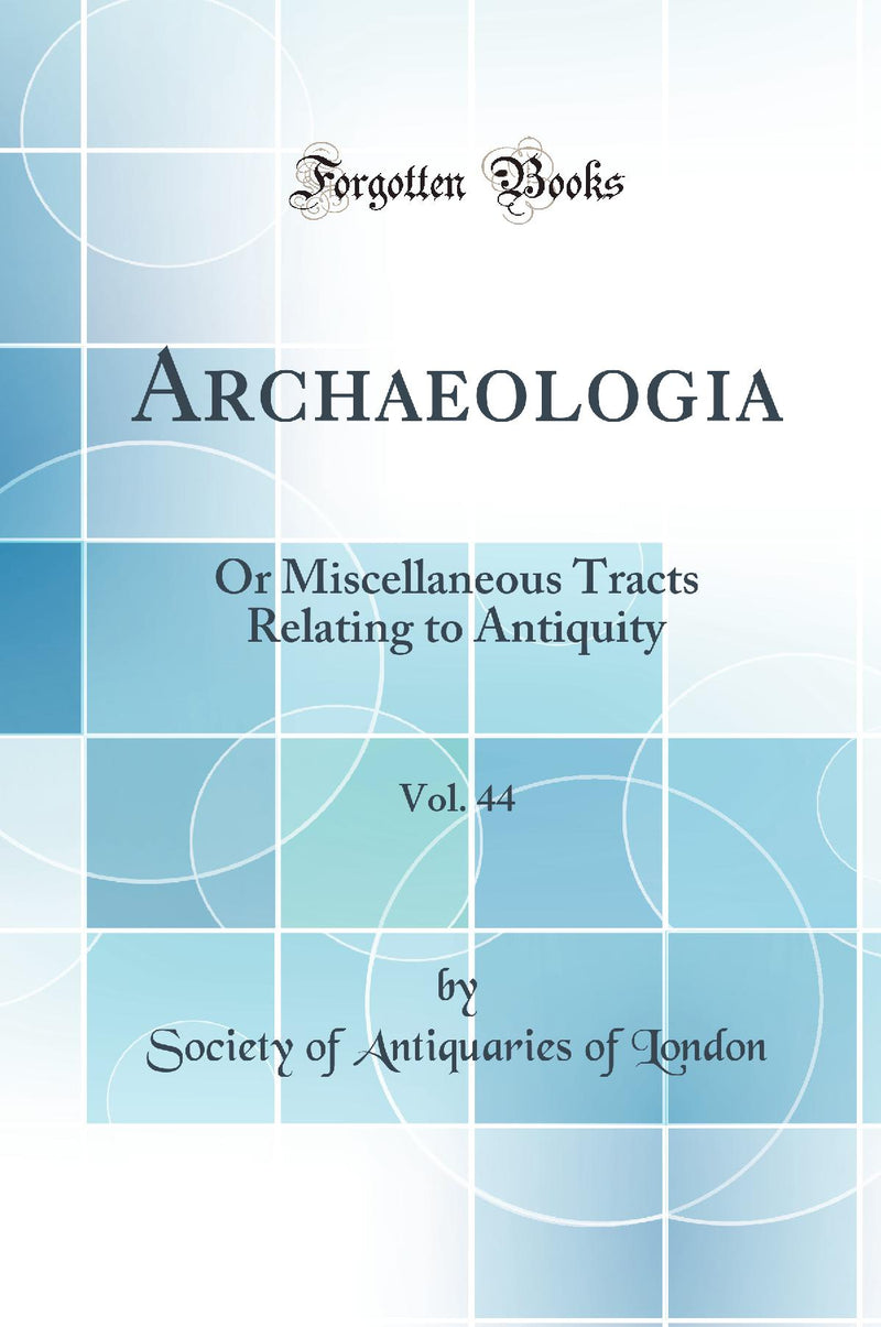 Archaeologia, Vol. 44: Or Miscellaneous Tracts Relating to Antiquity (Classic Reprint)