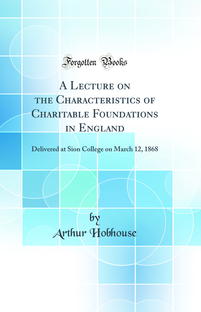 A Lecture on the Characteristics of Charitable Foundations in England: Delivered at Sion College on March 12, 1868 (Classic Reprint)