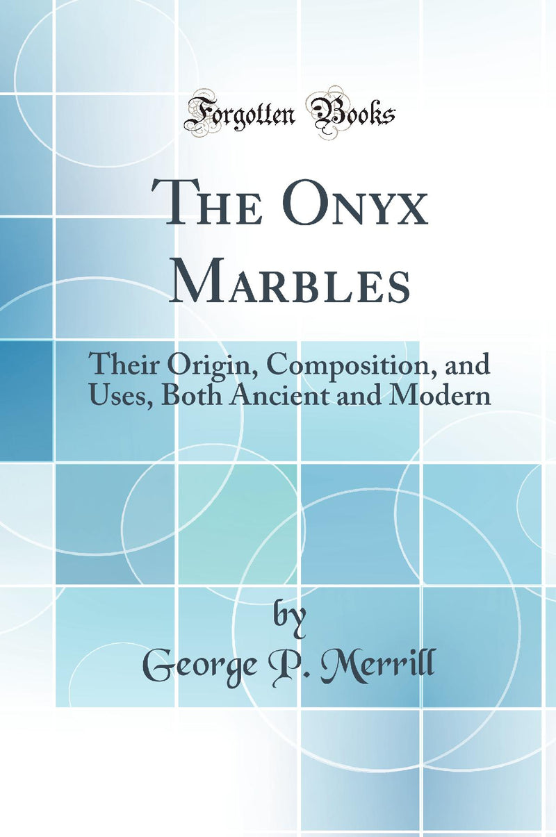 The Onyx Marbles: Their Origin, Composition, and Uses, Both Ancient and Modern (Classic Reprint)