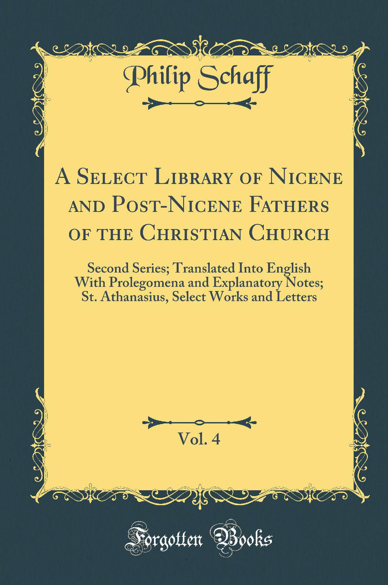 A Select Library of Nicene and Post-Nicene Fathers of the Christian Church, Vol. 4: Second Series; Translated Into English With Prolegomena and Explanatory Notes; St. Athanasius, Select Works and Letters (Classic Reprint)