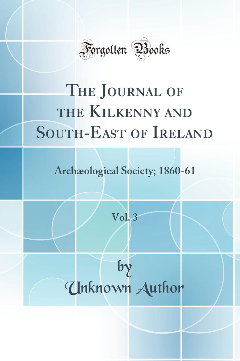 The Journal of the Kilkenny and South-East of Ireland, Vol. 3: Archæological Society; 1860-61 (Classic Reprint)
