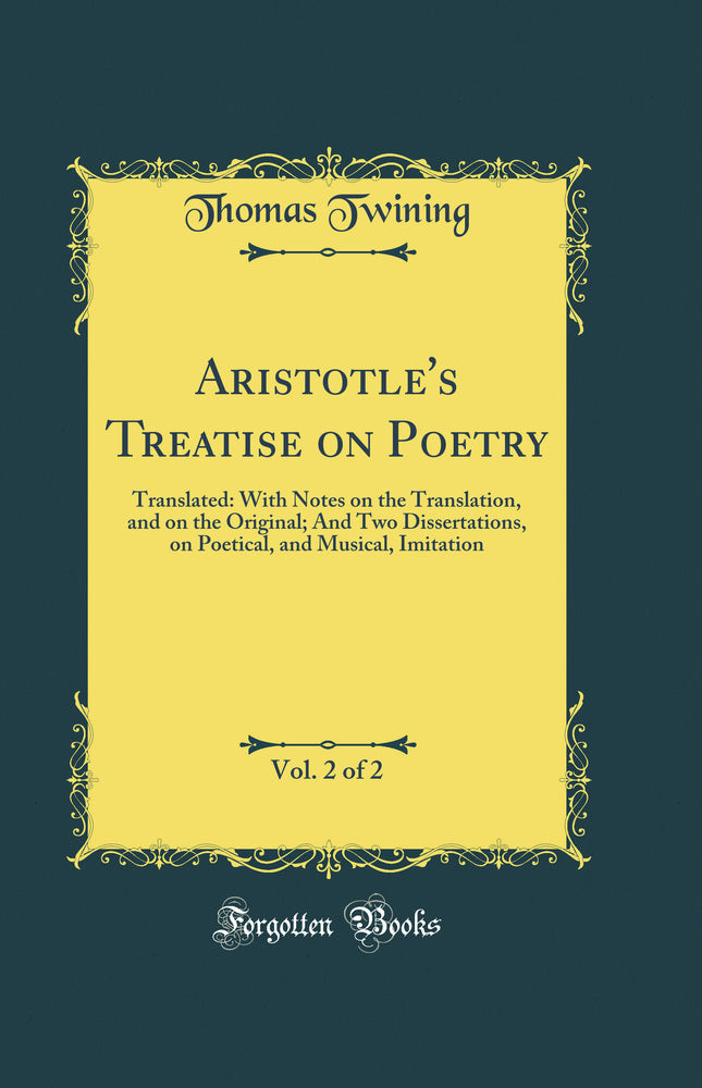Aristotle's Treatise on Poetry, Vol. 2 of 2: Translated: With Notes on the Translation, and on the Original; And Two Dissertations, on Poetical, and Musical, Imitation (Classic Reprint)