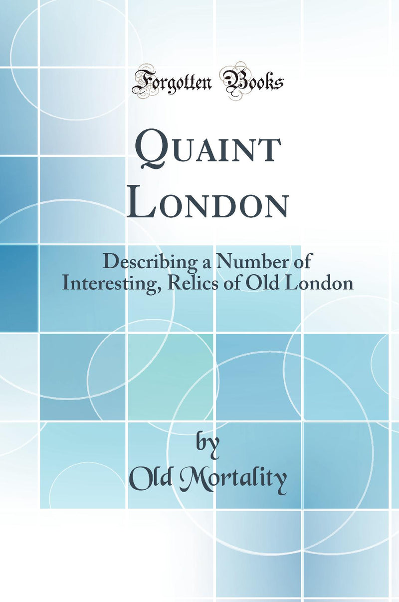 Quaint London: Describing a Number of Interesting, Relics of Old London (Classic Reprint)