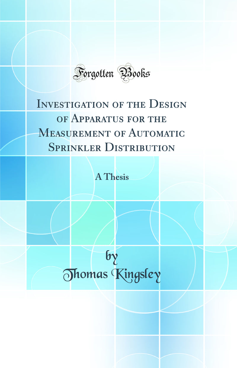 Investigation of the Design of Apparatus for the Measurement of Automatic Sprinkler Distribution: A Thesis (Classic Reprint)