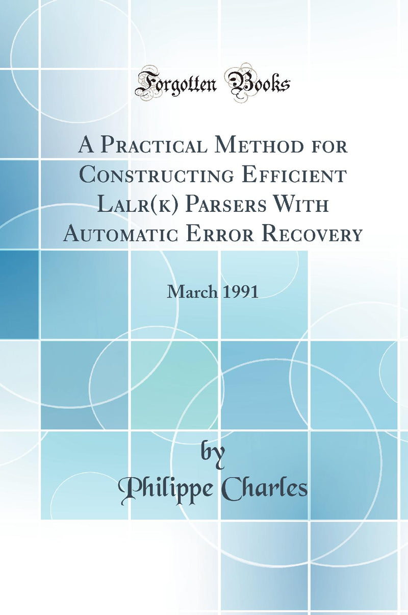 A Practical Method for Constructing Efficient Lalr(k) Parsers With Automatic Error Recovery: March 1991 (Classic Reprint)