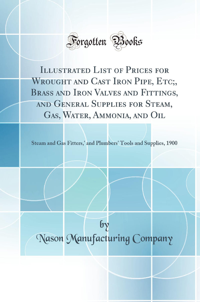 Illustrated List of Prices for Wrought and Cast Iron Pipe, Etc;, Brass and Iron Valves and Fittings, and General Supplies for Steam, Gas, Water, Ammonia, and Oil: Steam and Gas Fitters,' and Plumbers' Tools and Supplies, 1900 (Classic Reprint)