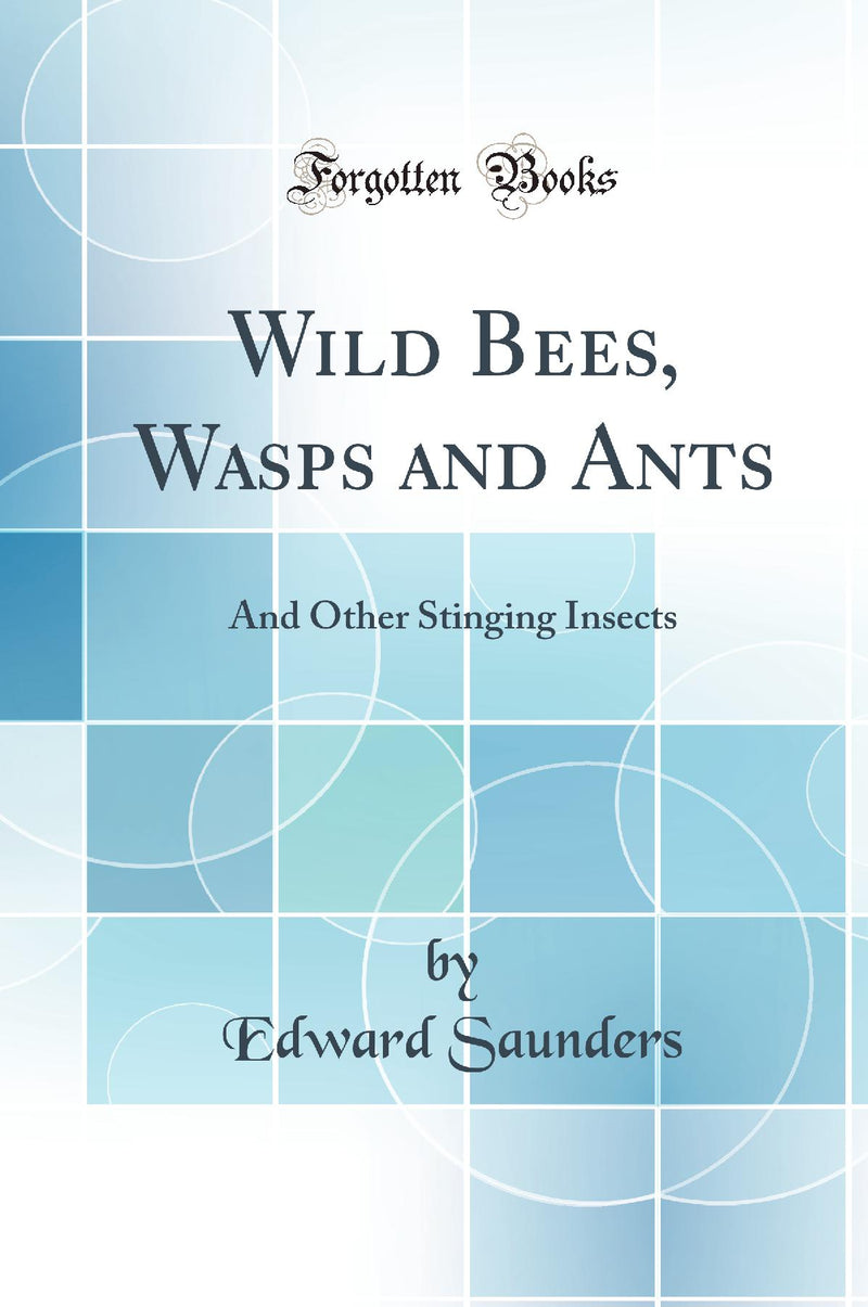 Wild Bees, Wasps and Ants: And Other Stinging Insects (Classic Reprint)