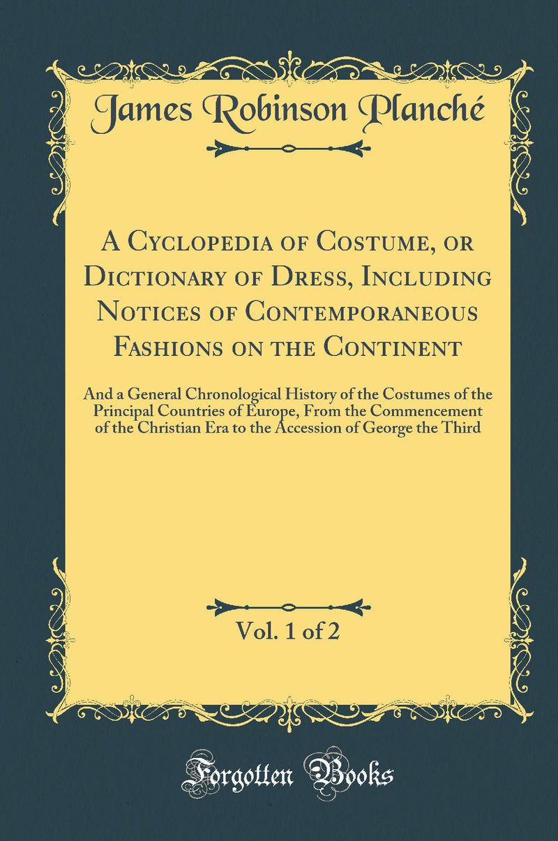 A Cyclopedia of Costume, or Dictionary of Dress, Including Notices of Contemporaneous Fashions on the Continent, Vol. 1 of 2: And a General Chronological History of the Costumes of the Principal Countries of Europe, From the Commencement of the Christian