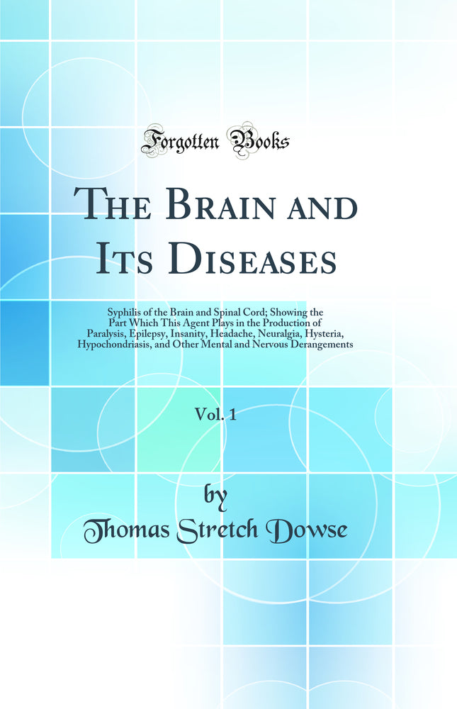 The Brain and Its Diseases, Vol. 1: Syphilis of the Brain and Spinal Cord; Showing the Part Which This Agent Plays in the Production of Paralysis, Epilepsy, Insanity, Headache, Neuralgia, Hysteria, Hypochondriasis, and Other Mental and Nervous Derangement