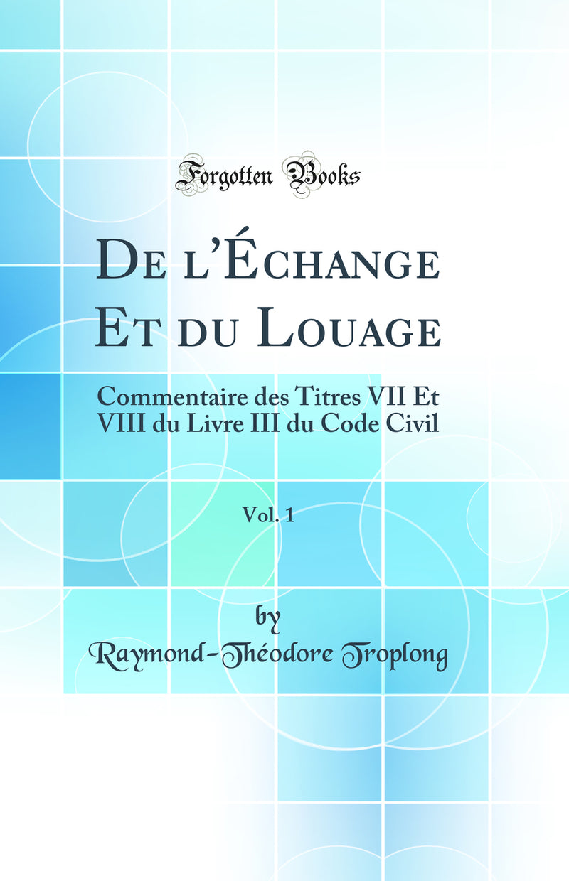 De l''Échange Et du Louage, Vol. 1: Commentaire des Titres VII Et VIII du Livre III du Code Civil (Classic Reprint)