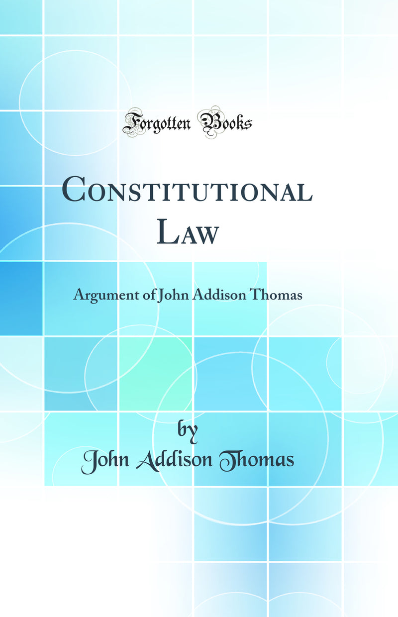 Constitutional Law: Argument of John Addison Thomas (Classic Reprint)