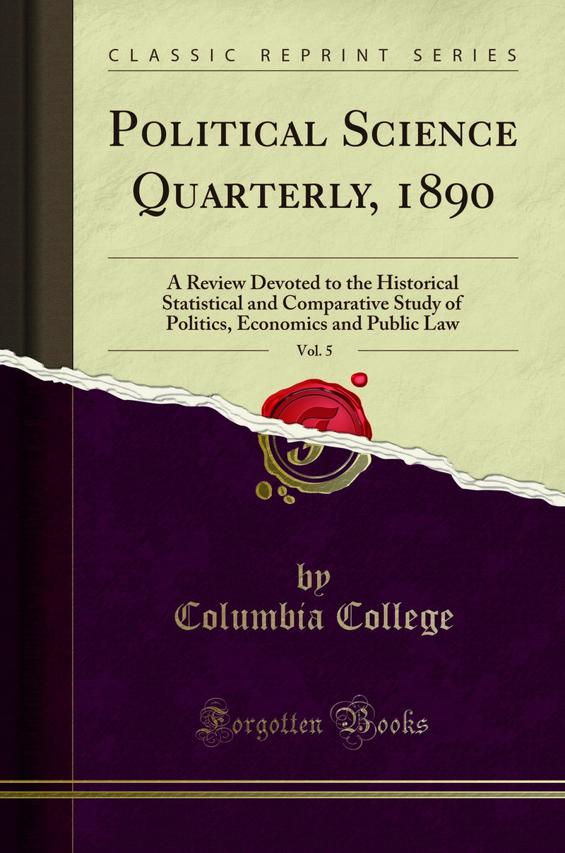 Political Science Quarterly, 1890, Vol. 5: A Review Devoted to the Historical Statistical and Comparative Study of Politics, Economics and Public Law (Classic Reprint)