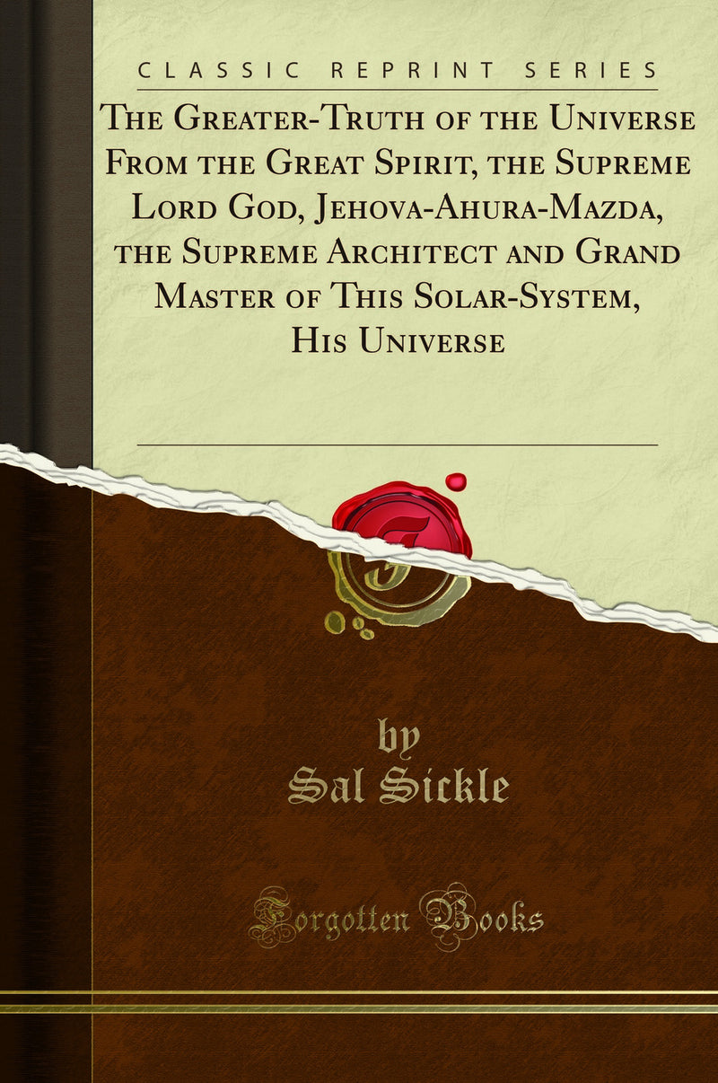 The Greater-Truth of the Universe From the Great Spirit, the Supreme Lord God, Jehova-Ahura-Mazda, the Supreme Architect and Grand Master of This Solar-System, His Universe (Classic Reprint)