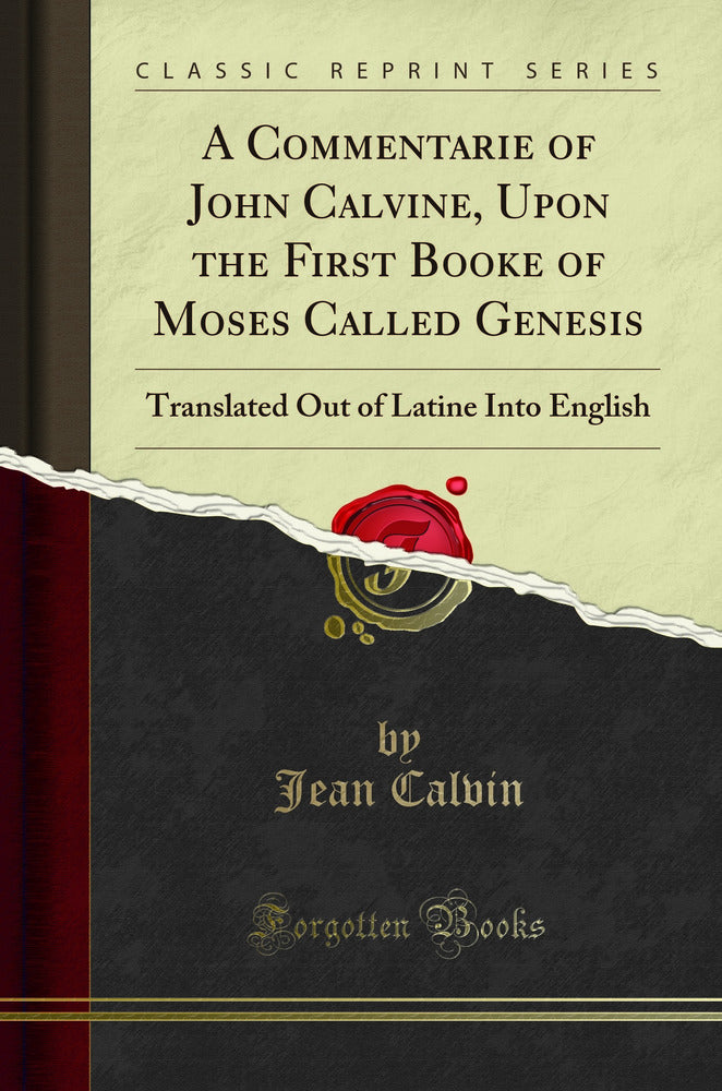 A Commentarie of John Calvine, Upon the First Booke of Moses Called Genesis: Translated Out of Latine Into English (Classic Reprint)