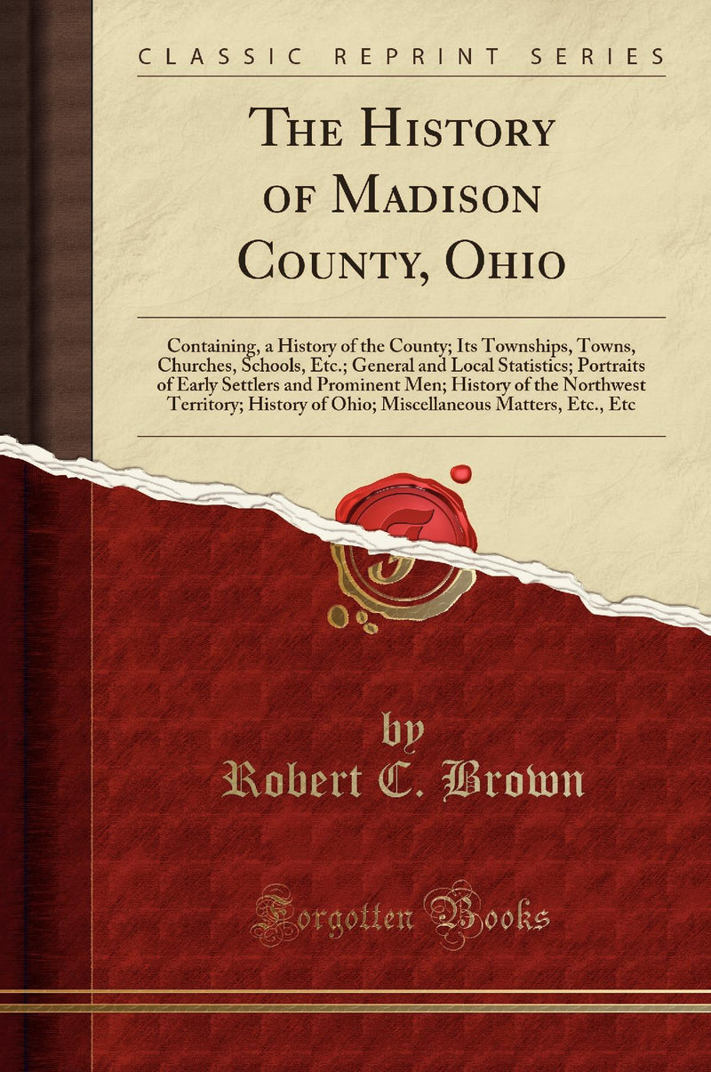 The History of Madison County, Ohio: Containing, a History of the County; Its Townships, Towns, Churches, Schools, Etc.; General and Local Statistics; Portraits of Early Settlers and Prominent Men; History of the Northwest Territory; History of Ohio;