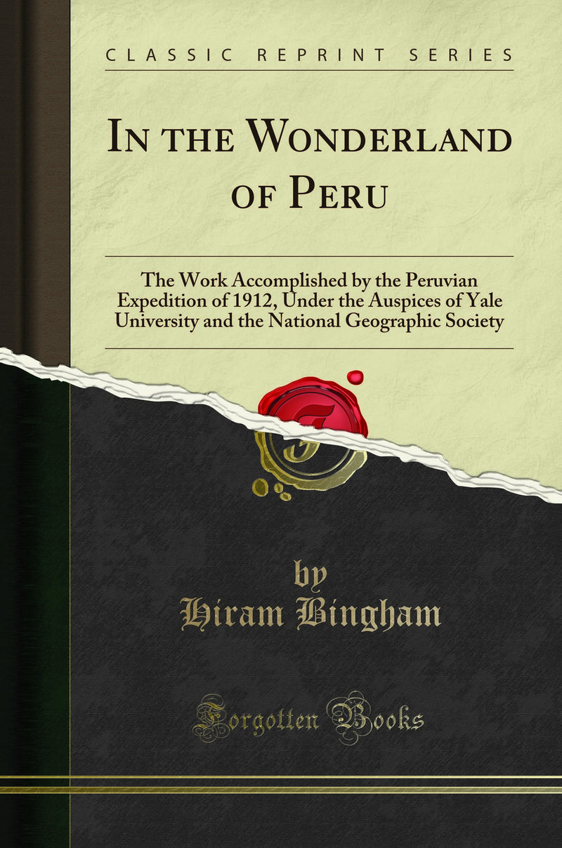 In the Wonderland of Peru: The Work Accomplished by the Peruvian Expedition of 1912, Under the Auspices of Yale University and the National Geographic Society (Classic Reprint)