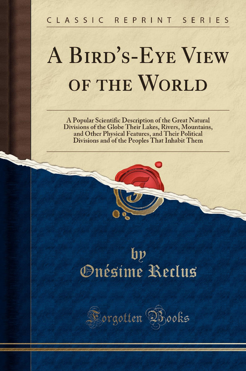 A Bird's-Eye View of the World: A Popular Scientific Description of the Great Natural Divisions of the Globe Their Lakes, Rivers, Mountains, and Other Physical Features, and Their Political Divisions and of the Peoples That Inhabit Them (Classic Reprint)