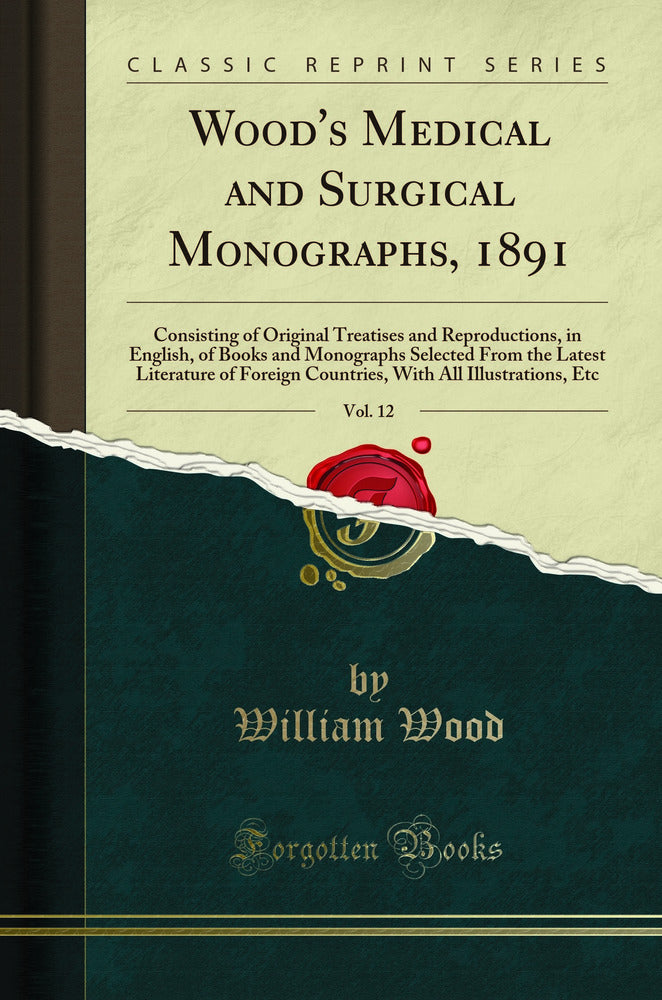 Wood''s Medical and Surgical Monographs, 1891, Vol. 12: Consisting of Original Treatises and Reproductions, in English, of Books and Monographs Selected From the Latest Literature of Foreign Countries, With All Illustrations, Etc (Classic Reprint)