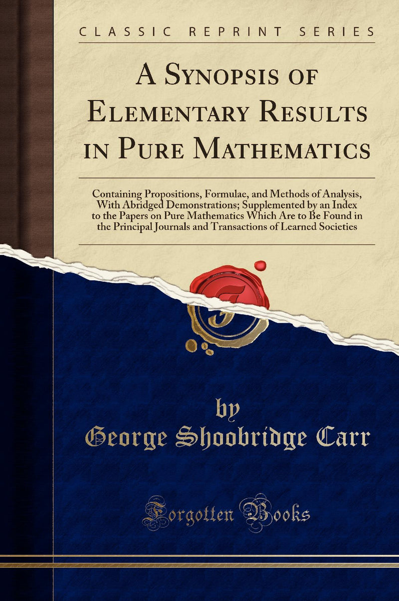 A Synopsis of Elementary Results in Pure Mathematics: Containing Propositions, Formulae, and Methods of Analysis, With Abridged Demonstrations; Supplemented by an Index to the Papers on Pure Mathematics Which Are to Be Found in the Principal Journals an