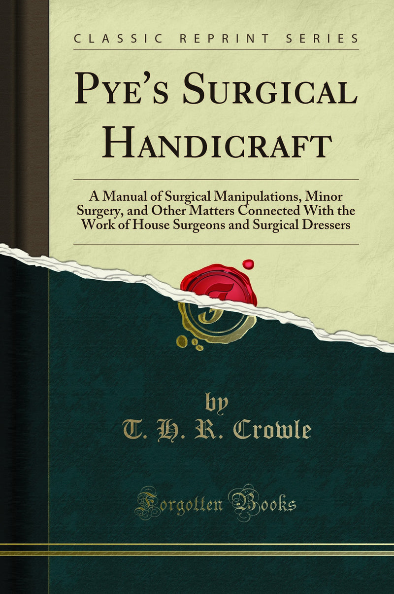 Pye's Surgical Handicraft: A Manual of Surgical Manipulations, Minor Surgery, and Other Matters Connected With the Work of House Surgeons and Surgical Dressers (Classic Reprint)