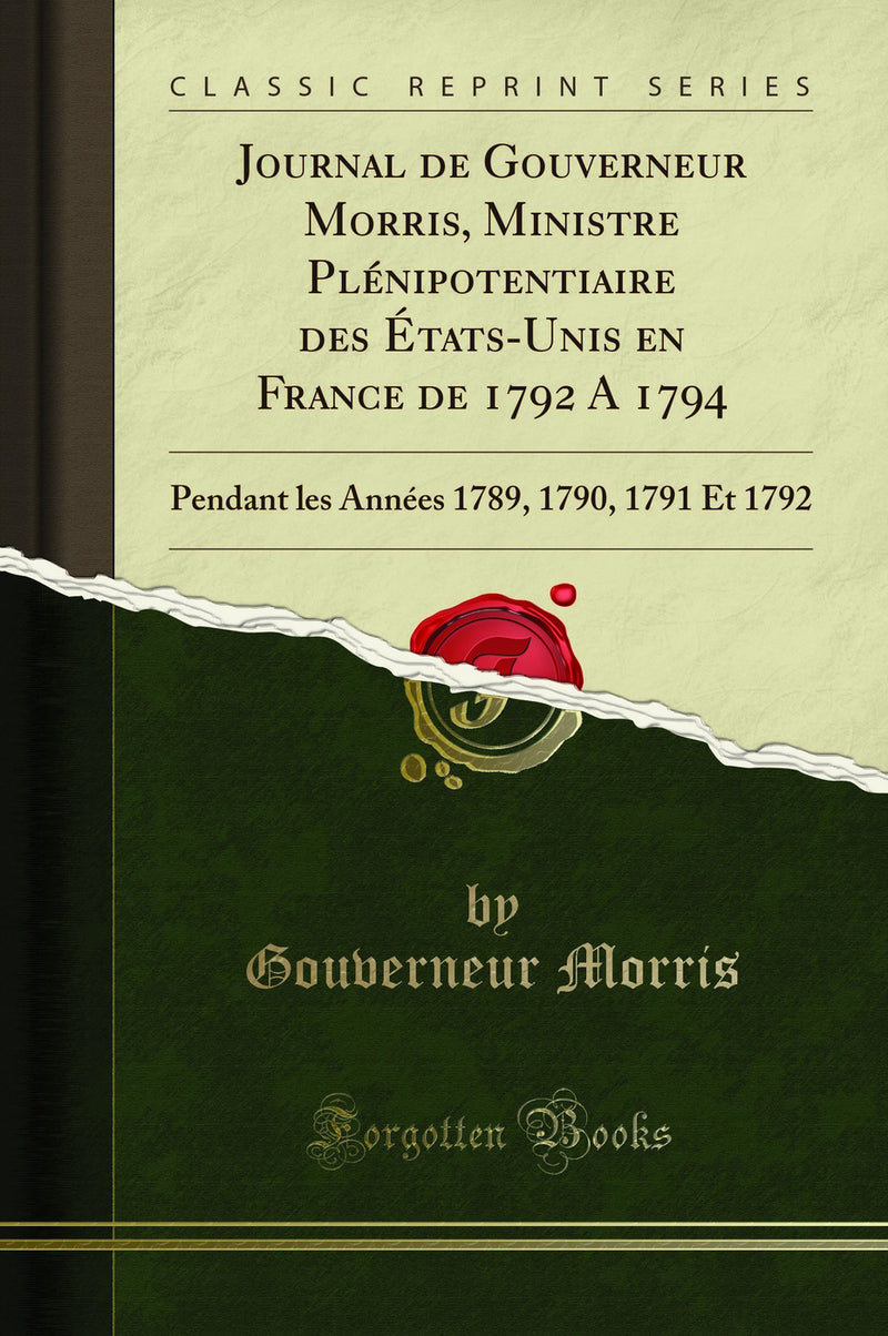Journal de Gouverneur Morris, Ministre Plénipotentiaire des États-Unis en France de 1792 A 1794: Pendant les Années 1789, 1790, 1791 Et 1792 (Classic Reprint)